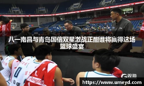 八一南昌与青岛国信双星激战正酣谁将赢得这场篮球盛宴